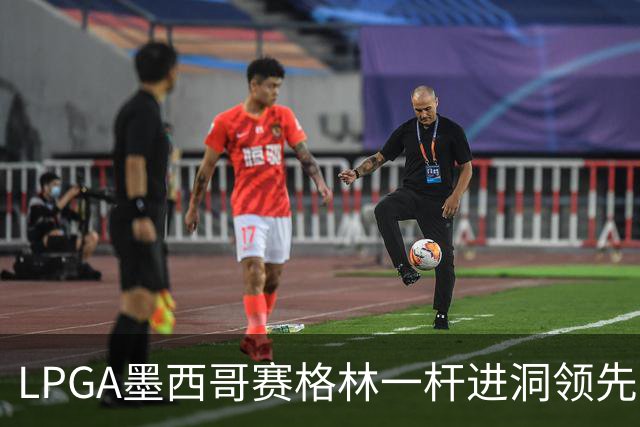 LPGA墨西哥赛格林一杆进洞领先 科达T4张维维T10